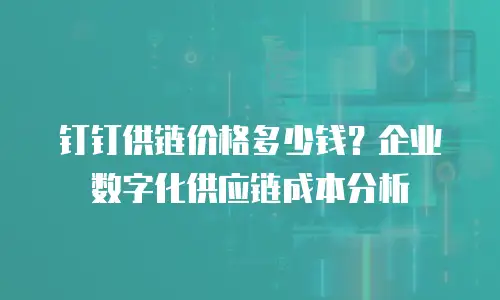 钉钉供链价格多少钱？企业数字化供应链成本分析