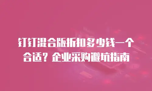钉钉混合版折扣多少钱一个合适？企业采购避坑指南