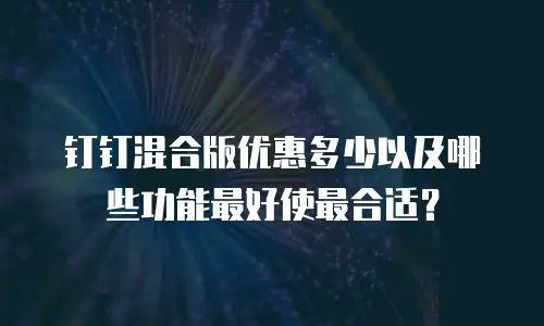 钉钉混合版优惠多少以及哪些功能最好使最合适？