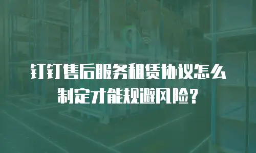 钉钉售后服务租赁协议怎么制定才能规避风险？