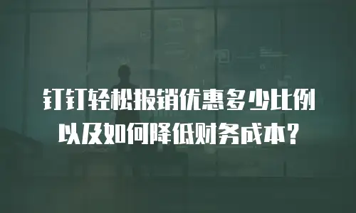 钉钉轻松报销优惠多少比例以及如何降低财务成本？