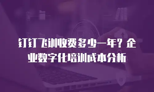 钉钉飞训收费多少一年？企业数字化培训成本分析