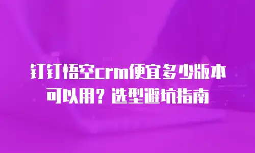 钉钉悟空crm便宜多少版本可以用？选型避坑指南