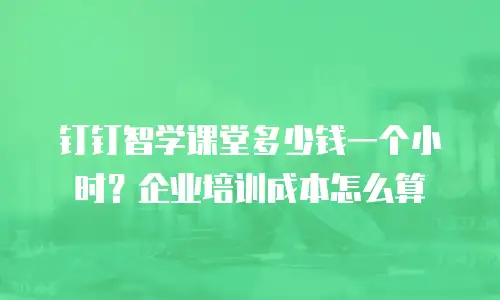 钉钉智学课堂多少钱一个小时？企业培训成本怎么算