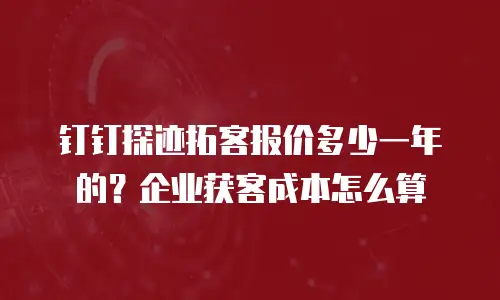 钉钉探迹拓客报价多少一年的？企业获客成本怎么算