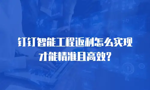 钉钉智能工程返利怎么实现才能精准且高效？