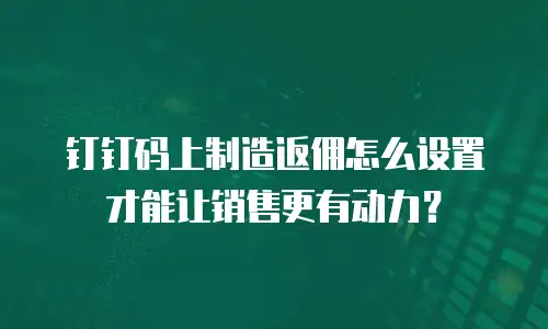 钉钉码上制造返佣怎么设置才能让销售更有动力？