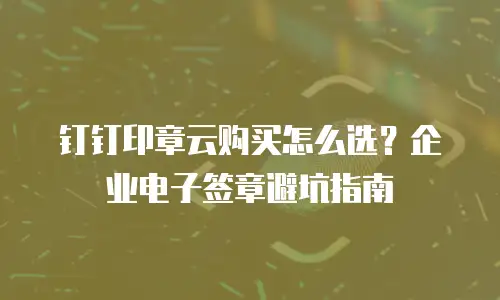钉钉印章云购买怎么选？企业电子签章避坑指南