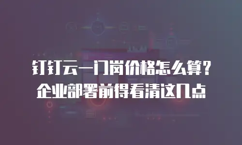 钉钉云一门岗价格怎么算？企业部署前得看清这几点