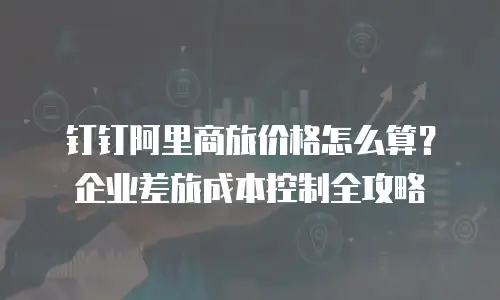 钉钉阿里商旅价格怎么算？企业差旅成本控制全攻略
