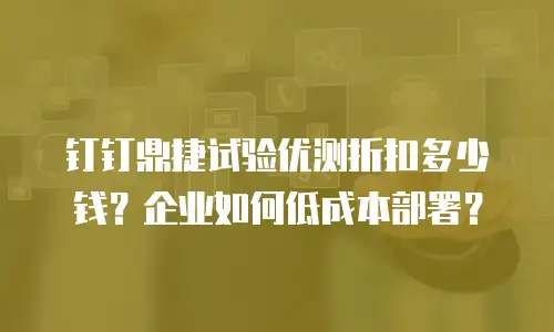钉钉鼎捷试验优测折扣多少钱？企业如何低成本部署？