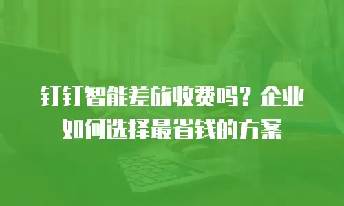 钉钉智能差旅收费吗？企业如何选择最省钱的方案