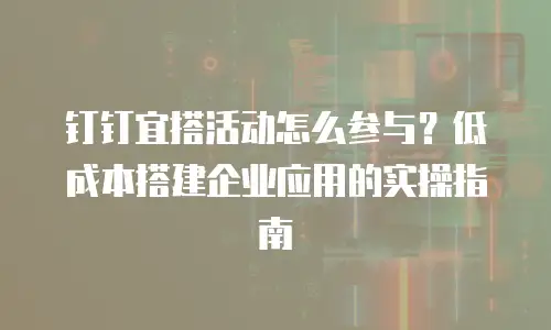 钉钉宜搭活动怎么参与？低成本搭建企业应用的实操指南