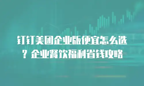 钉钉美团企业版便宜怎么选？企业餐饮福利省钱攻略