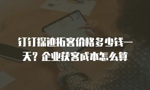 钉钉探迹拓客价格多少钱一天？企业获客成本怎么算