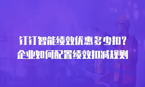 钉钉智能绩效优惠多少扣？企业如何配置绩效扣减规则