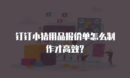 钉钉小猪用品报价单怎么制作才高效？