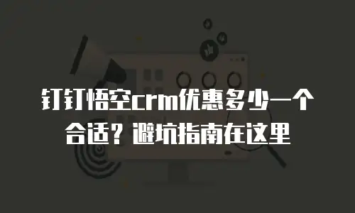 钉钉悟空crm优惠多少一个合适？避坑指南在这里
