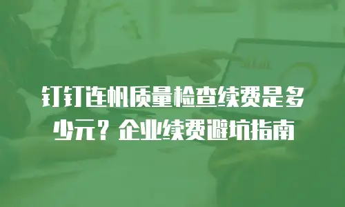 钉钉连帆质量检查续费是多少元？企业续费避坑指南