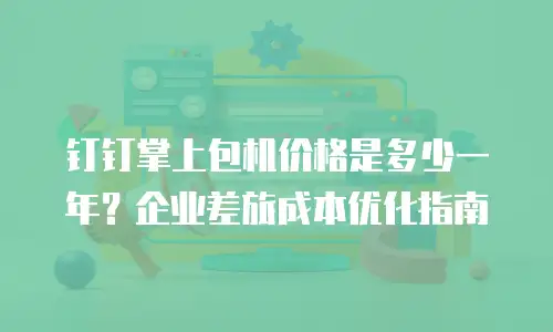 钉钉掌上包机价格是多少一年？企业差旅成本优化指南