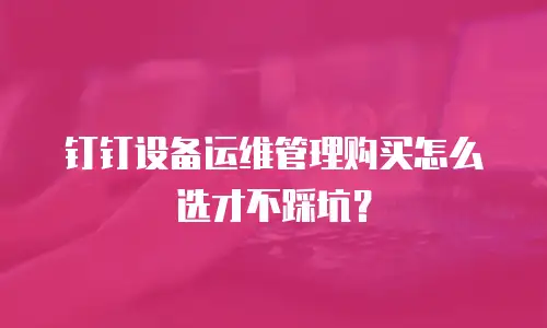 钉钉设备运维管理购买怎么选才不踩坑？