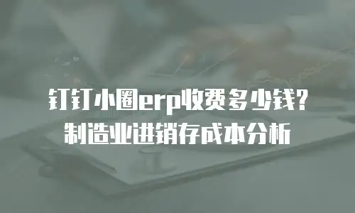 钉钉小圈erp收费多少钱？制造业进销存成本分析