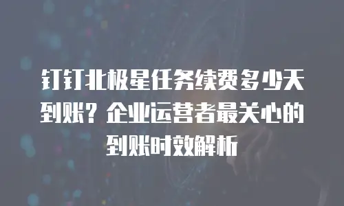 钉钉北极星任务续费多少天到账？企业运营者最关心的到账时效解析