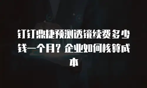 钉钉鼎捷预测透镜续费多少钱一个月？企业如何核算成本