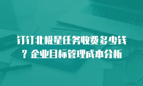 钉钉北极星任务收费多少钱？企业目标管理成本分析