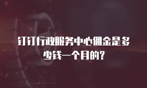 钉钉行政服务中心佣金是多少钱一个月的？