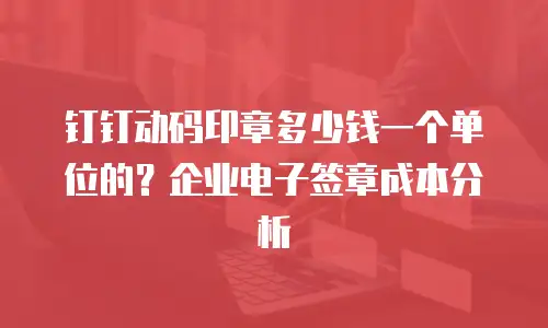 钉钉动码印章多少钱一个单位的？企业电子签章成本分析