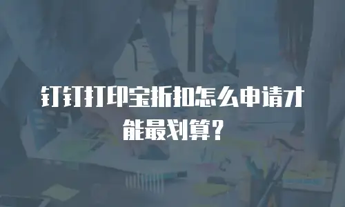 钉钉打印宝折扣怎么申请才能最划算？