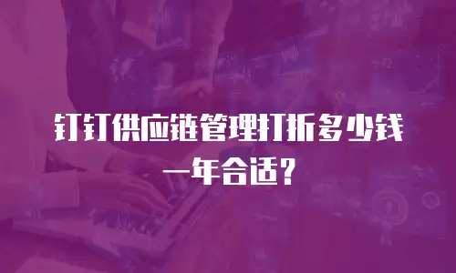 钉钉供应链管理打折多少钱一年合适？