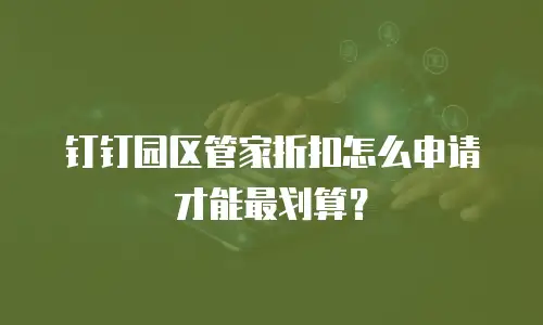 钉钉园区管家折扣怎么申请才能最划算？