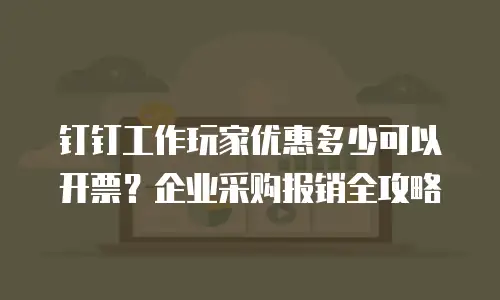 钉钉工作玩家优惠多少可以开票？企业采购报销全攻略