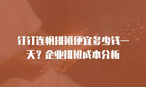 钉钉连帆排班便宜多少钱一天？企业排班成本分析