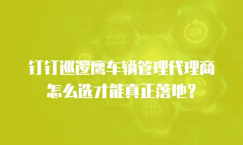钉钉巡逻鹰车辆管理代理商怎么选才能真正落地？