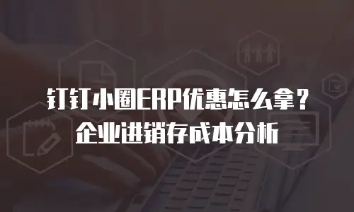 钉钉小圈ERP优惠怎么拿？企业进销存成本分析