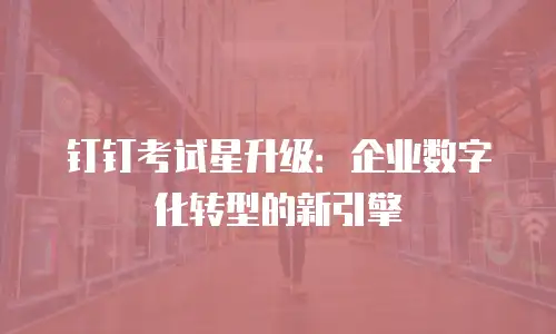 钉钉考试星升级：企业数字化转型的新引擎