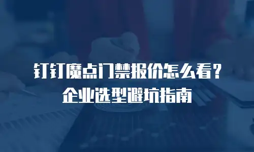 钉钉魔点门禁报价怎么看？企业选型避坑指南