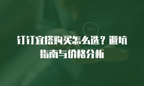 钉钉宜搭购买怎么选？避坑指南与价格分析