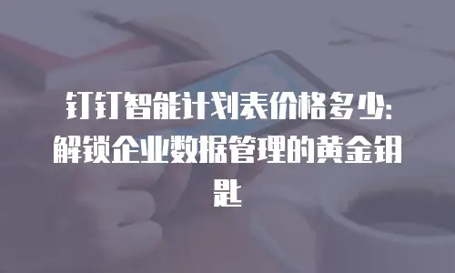 钉钉智能计划表价格多少：解锁企业数据管理的黄金钥匙