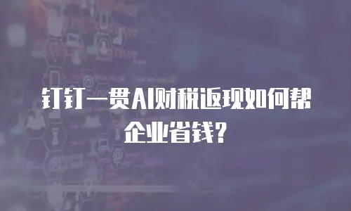 钉钉一贯AI财税返现如何帮企业省钱？