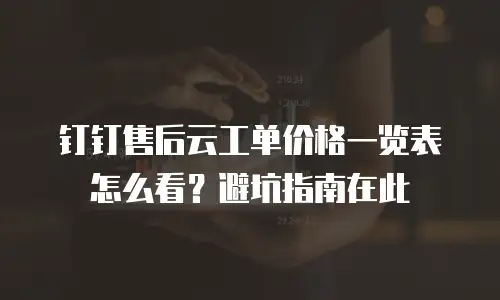 钉钉售后云工单价格一览表怎么看？避坑指南在此