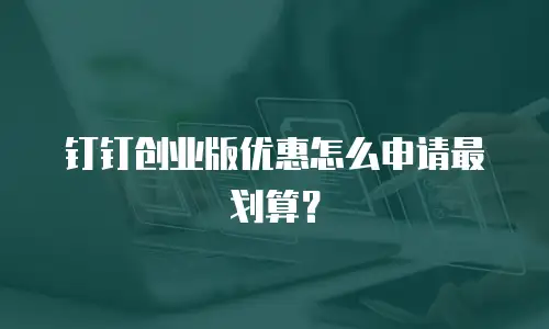 钉钉创业版优惠怎么申请最划算？