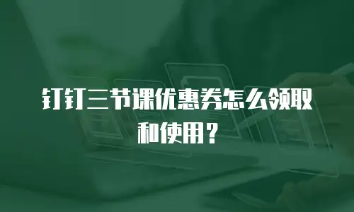 钉钉三节课优惠券怎么领取和使用？