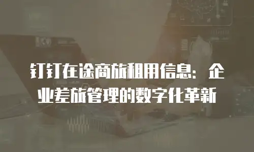 钉钉在途商旅租用信息：企业差旅管理的数字化革新