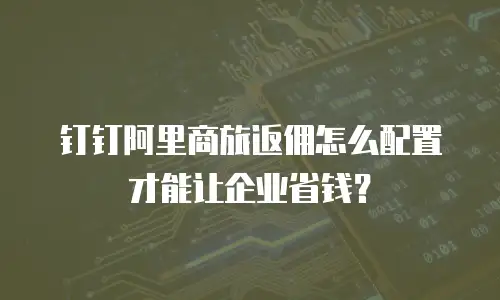 钉钉阿里商旅返佣怎么配置才能让企业省钱？