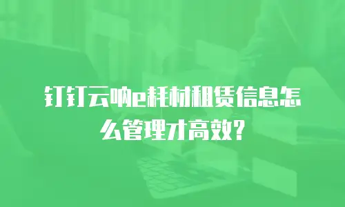 钉钉云呐e耗材租赁信息怎么管理才高效？