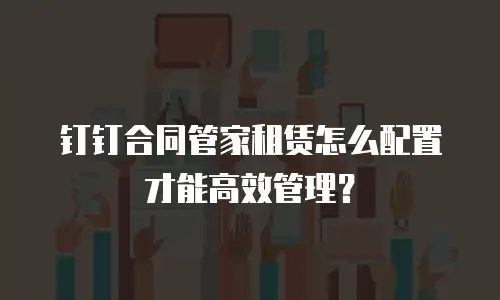钉钉合同管家租赁怎么配置才能高效管理？